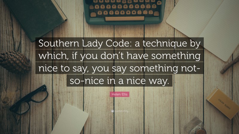Helen Ellis Quote: “Southern Lady Code: a technique by which, if you don’t have something nice to say, you say something not-so-nice in a nice way.”