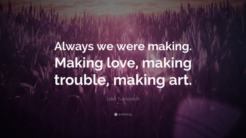 Lidia Yuknavitch Quote: “Always we were making. Making love, making trouble, making art.”