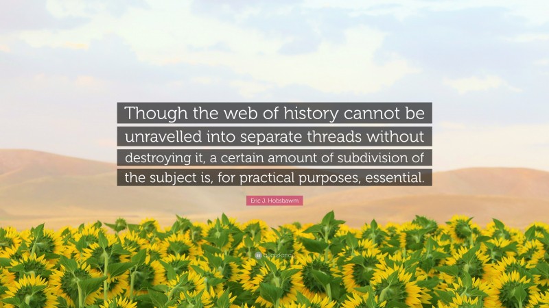 Eric J. Hobsbawm Quote: “Though the web of history cannot be unravelled into separate threads without destroying it, a certain amount of subdivision of the subject is, for practical purposes, essential.”