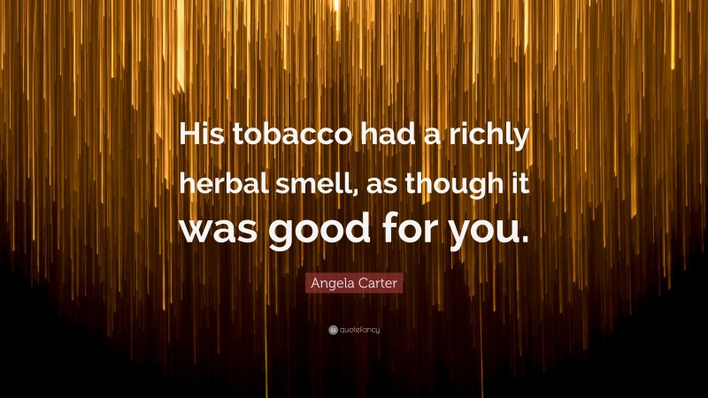 Angela Carter Quote: “His tobacco had a richly herbal smell, as though it was good for you.”