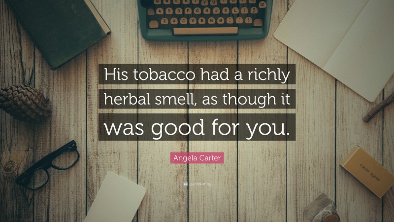 Angela Carter Quote: “His tobacco had a richly herbal smell, as though it was good for you.”