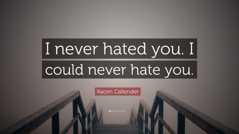 Kacen Callender Quote: “I never hated you. I could never hate you.”