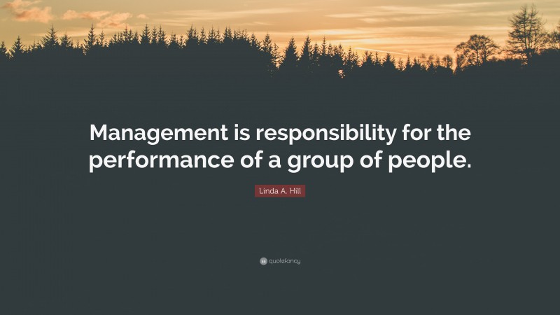 Linda A. Hill Quote: “Management is responsibility for the performance of a group of people.”