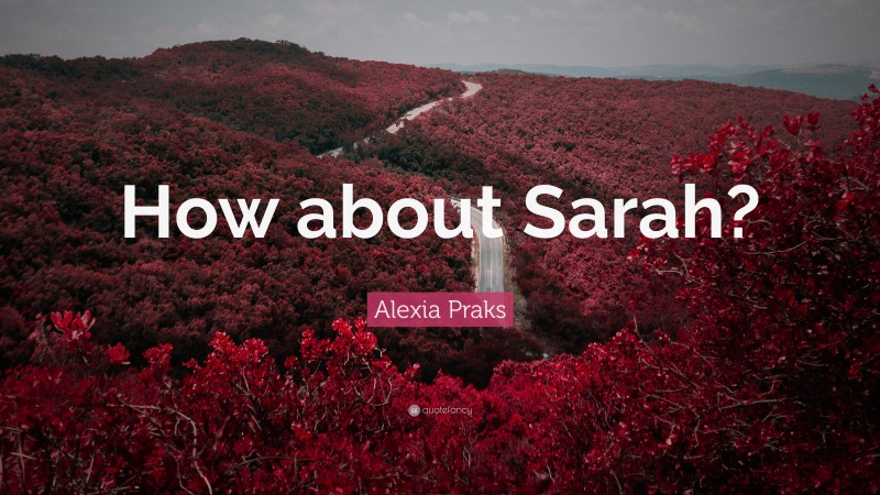 Alexia Praks Quote: “How about Sarah?”