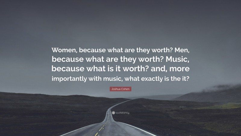 Joshua Cohen Quote: “Women, because what are they worth? Men, because what are they worth? Music, because what is it worth? and, more importantly with music, what exactly is the it?”