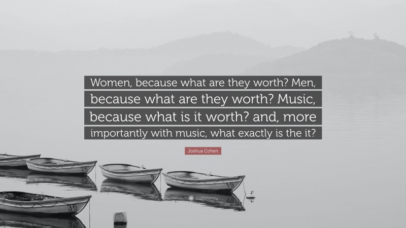 Joshua Cohen Quote: “Women, because what are they worth? Men, because what are they worth? Music, because what is it worth? and, more importantly with music, what exactly is the it?”