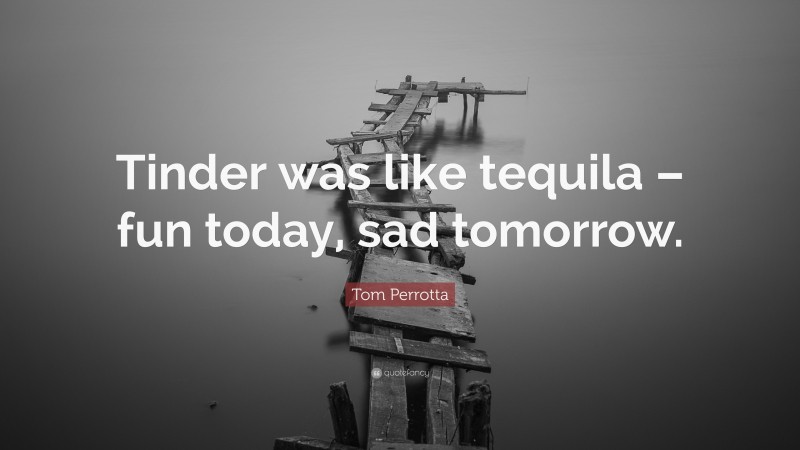 Tom Perrotta Quote: “Tinder was like tequila – fun today, sad tomorrow.”