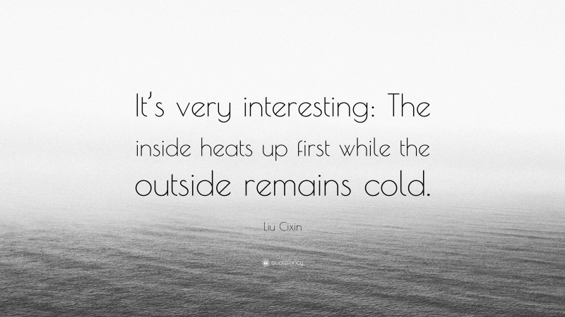 Liu Cixin Quote: “It’s very interesting: The inside heats up first while the outside remains cold.”