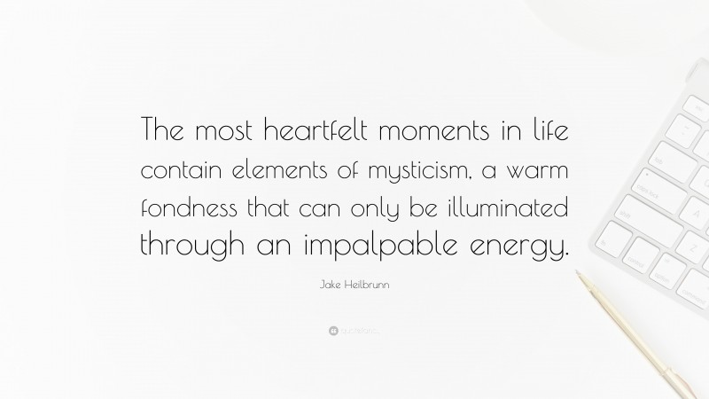Jake Heilbrunn Quote: “The most heartfelt moments in life contain elements of mysticism, a warm fondness that can only be illuminated through an impalpable energy.”