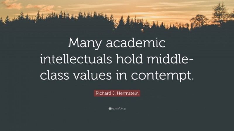 Richard J. Herrnstein Quote: “Many academic intellectuals hold middle-class values in contempt.”