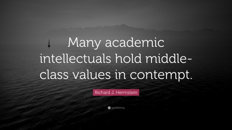 Richard J. Herrnstein Quote: “Many academic intellectuals hold middle-class values in contempt.”