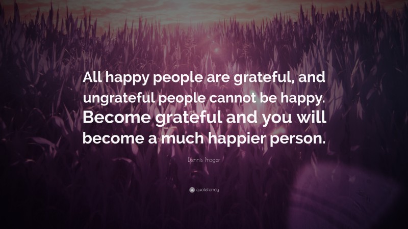 Dennis Prager Quote: “All happy people are grateful, and ungrateful people cannot be happy. Become grateful and you will become a much happier person.”