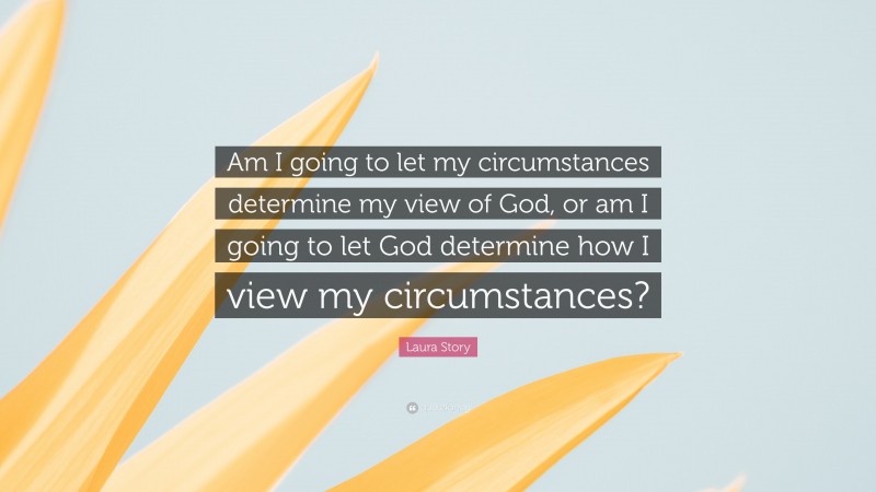 Laura Story Quote: “Am I going to let my circumstances determine my view of God, or am I going to let God determine how I view my circumstances?”