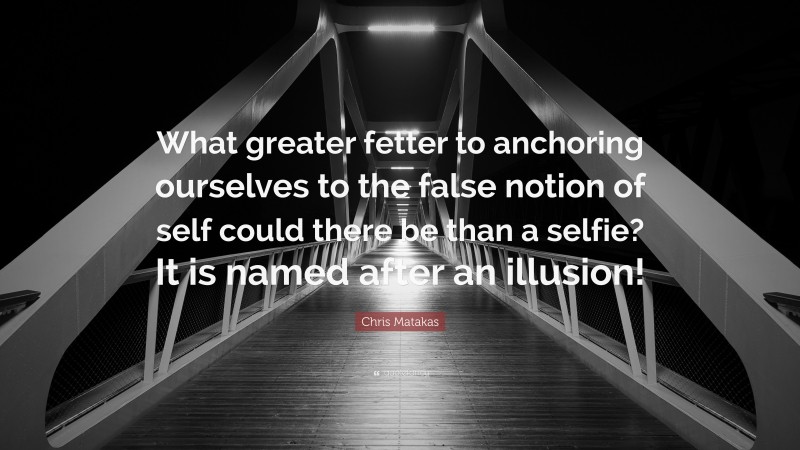 Chris Matakas Quote: “What greater fetter to anchoring ourselves to the false notion of self could there be than a selfie? It is named after an illusion!”