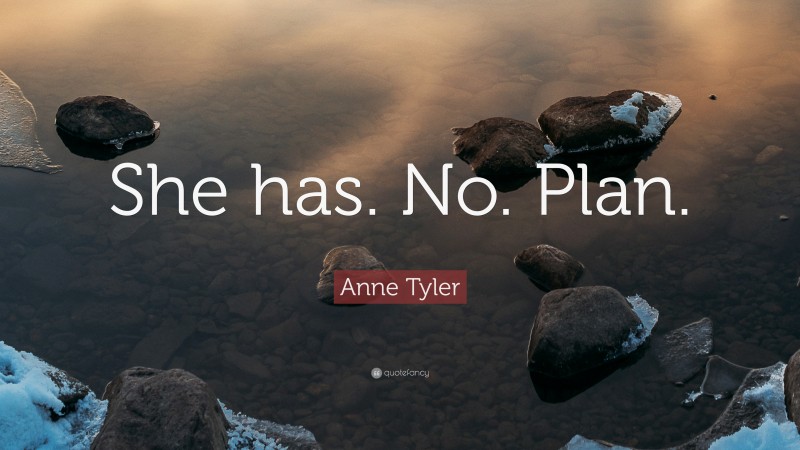 Anne Tyler Quote: “She has. No. Plan.”