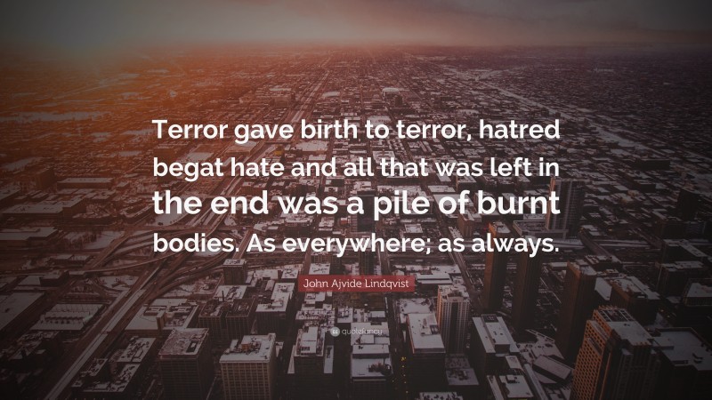 John Ajvide Lindqvist Quote: “Terror gave birth to terror, hatred begat hate and all that was left in the end was a pile of burnt bodies. As everywhere; as always.”