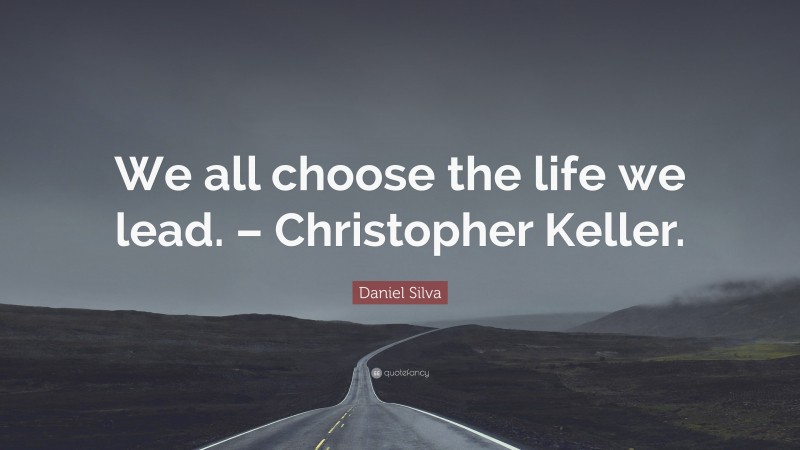Daniel Silva Quote: “We all choose the life we lead. – Christopher Keller.”