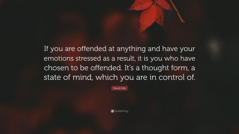 David Icke Quote: “If you are offended at anything and have your emotions stressed as a result, it is you who have chosen to be offended. It’s a thought form, a state of mind, which you are in control of.”