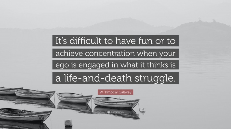 W. Timothy Gallwey Quote: “It’s difficult to have fun or to achieve concentration when your ego is engaged in what it thinks is a life-and-death struggle.”