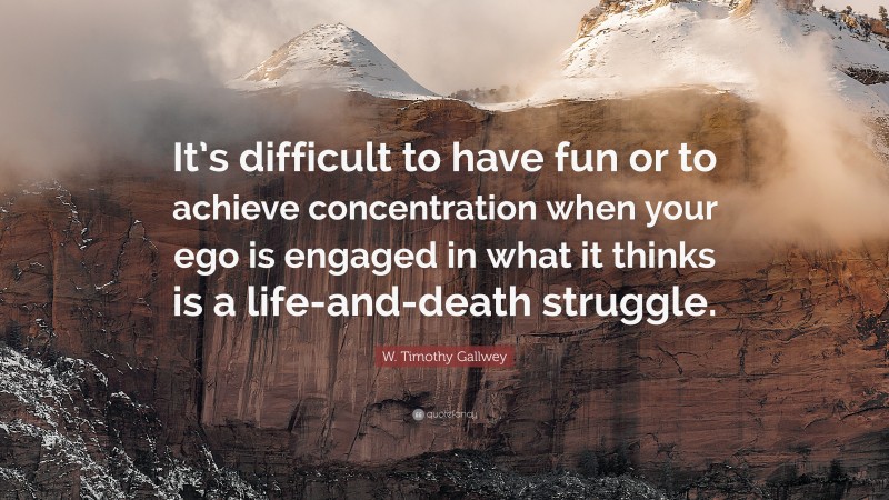 W. Timothy Gallwey Quote: “It’s difficult to have fun or to achieve concentration when your ego is engaged in what it thinks is a life-and-death struggle.”