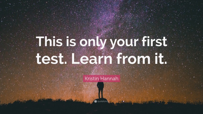 Kristin Hannah Quote: “This is only your first test. Learn from it.”