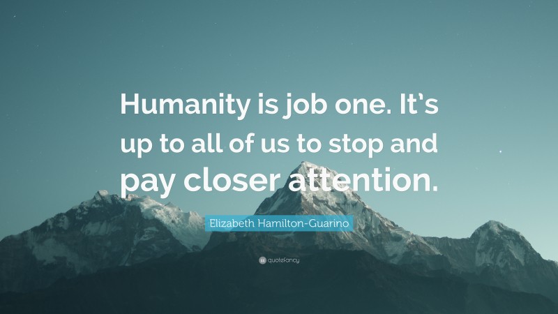 Elizabeth Hamilton-Guarino Quote: “Humanity is job one. It’s up to all of us to stop and pay closer attention.”
