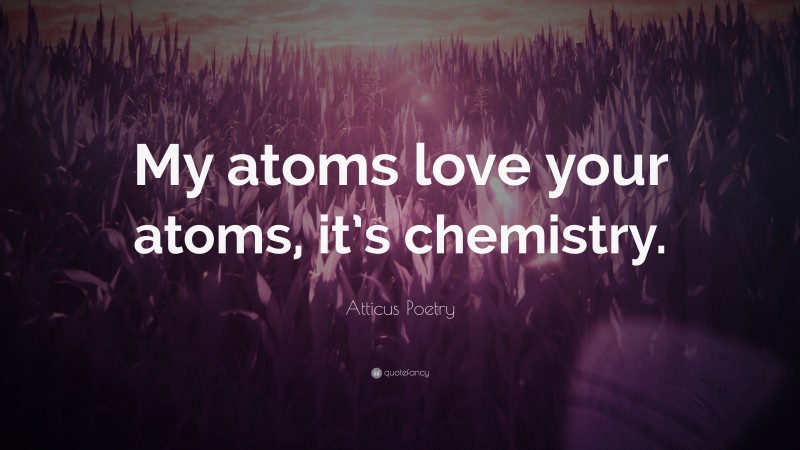 Atticus Poetry Quote: “My atoms love your atoms, it’s chemistry.”