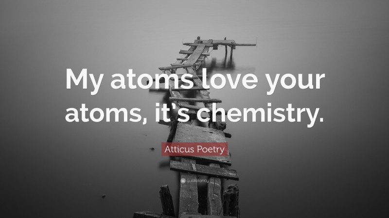 Atticus Poetry Quote: “My atoms love your atoms, it’s chemistry.”