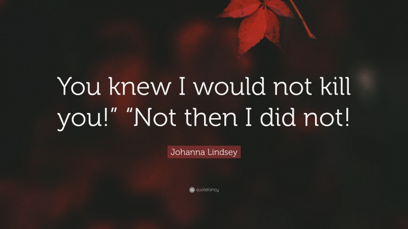 Johanna Lindsey Quote: “You knew I would not kill you!” “Not then I did not!”