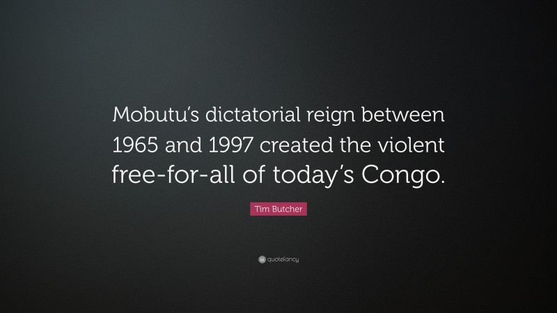 Tim Butcher Quote: “Mobutu’s dictatorial reign between 1965 and 1997 created the violent free-for-all of today’s Congo.”