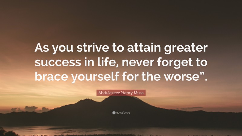 Abdulazeez Henry Musa Quote: “As you strive to attain greater success in life, never forget to brace yourself for the worse”.”
