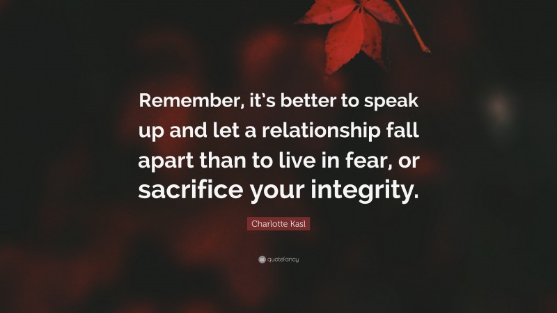 Charlotte Kasl Quote: “Remember, it’s better to speak up and let a relationship fall apart than to live in fear, or sacrifice your integrity.”