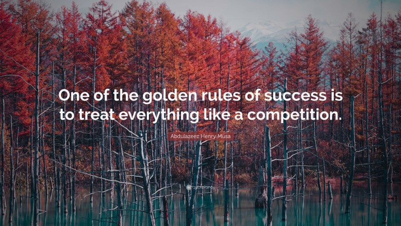 Abdulazeez Henry Musa Quote: “One of the golden rules of success is to treat everything like a competition.”