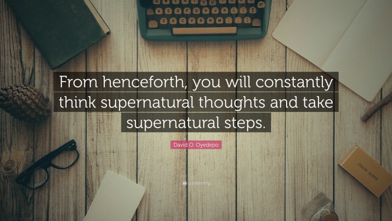 David O. Oyedepo Quote: “From henceforth, you will constantly think supernatural thoughts and take supernatural steps.”