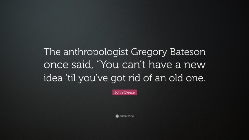 John Cleese Quote: “The anthropologist Gregory Bateson once said, “You can’t have a new idea ’til you’ve got rid of an old one.”