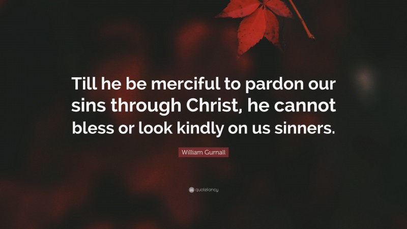 William Gurnall Quote: “Till he be merciful to pardon our sins through Christ, he cannot bless or look kindly on us sinners.”