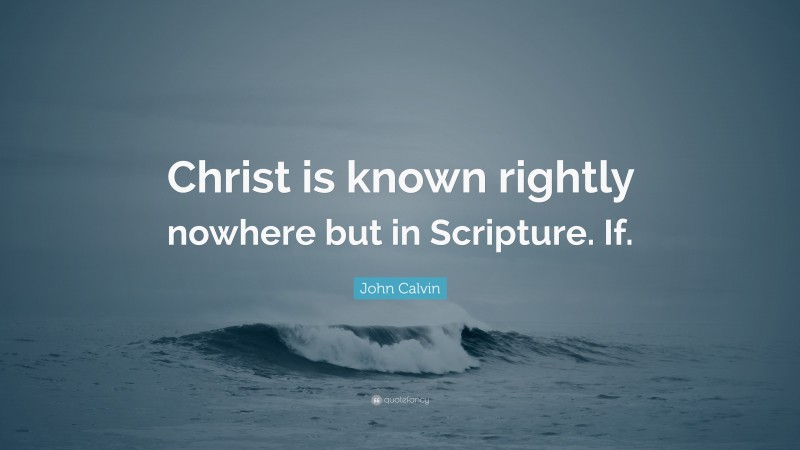 John Calvin Quote: “Christ is known rightly nowhere but in Scripture. If.”
