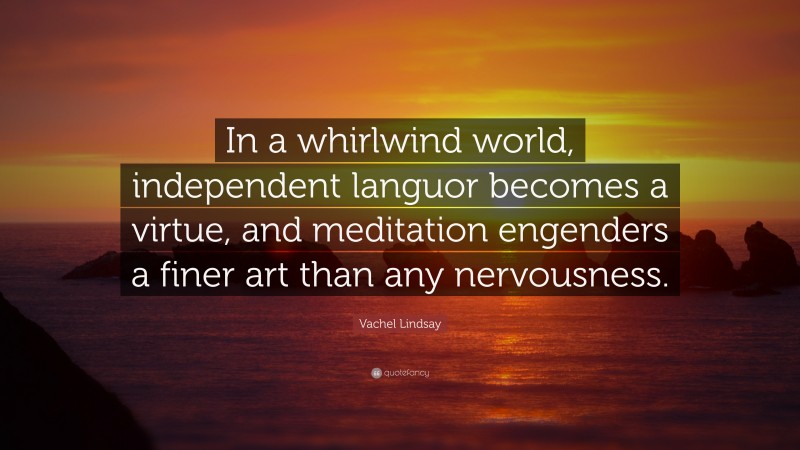 Vachel Lindsay Quote: “In a whirlwind world, independent languor becomes a virtue, and meditation engenders a finer art than any nervousness.”