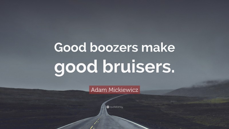 Adam Mickiewicz Quote: “Good boozers make good bruisers.”