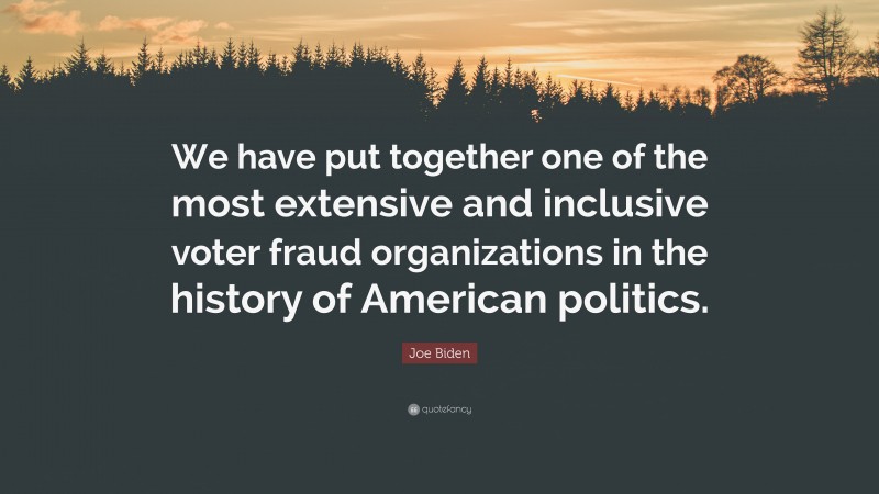 Joe Biden Quote: “We have put together one of the most extensive and inclusive voter fraud organizations in the history of American politics.”