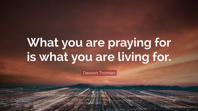 Dawson Trotman Quote: “What you are praying for is what you are living for.”