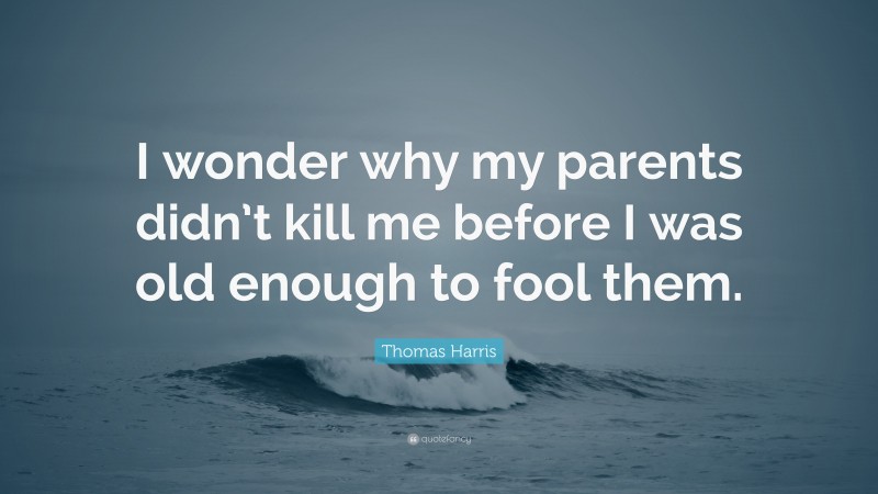 Thomas Harris Quote: “I wonder why my parents didn’t kill me before I was old enough to fool them.”