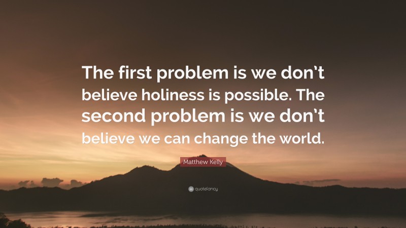 Matthew Kelly Quote: “The first problem is we don’t believe holiness is possible. The second problem is we don’t believe we can change the world.”