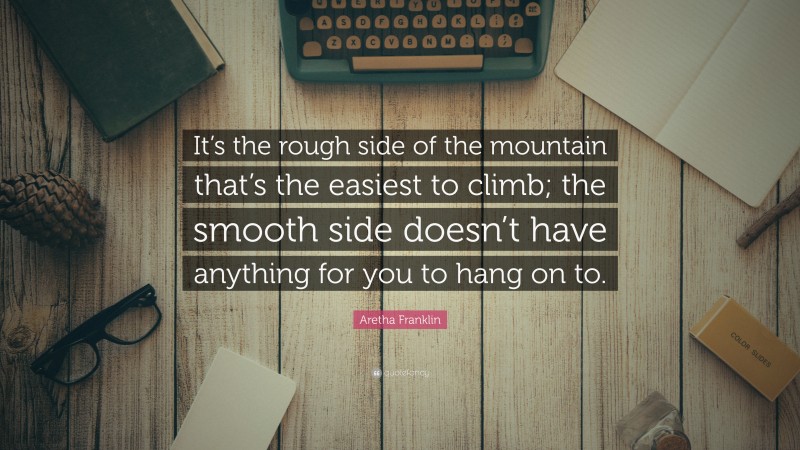 Aretha Franklin Quote: “It’s the rough side of the mountain that’s the easiest to climb; the smooth side doesn’t have anything for you to hang on to.”