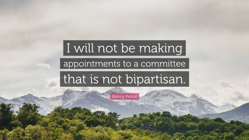 Nancy Pelosi Quote: “I will not be making appointments to a committee that is not bipartisan.”