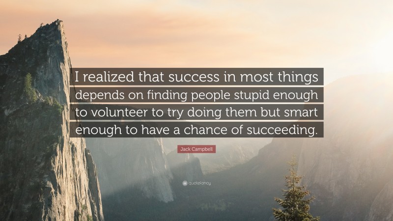 Jack Campbell Quote: “I realized that success in most things depends on finding people stupid enough to volunteer to try doing them but smart enough to have a chance of succeeding.”