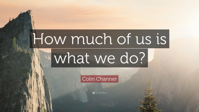Colin Channer Quote: “How much of us is what we do?”