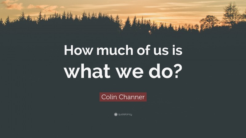 Colin Channer Quote: “How much of us is what we do?”