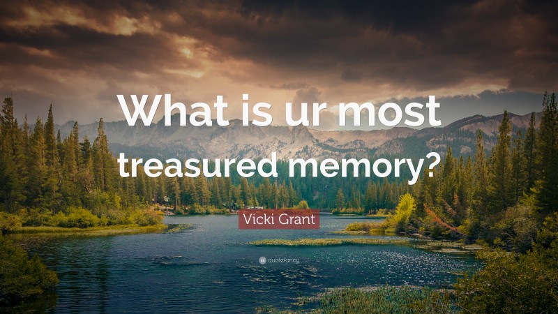 Vicki Grant Quote: “What is ur most treasured memory?”