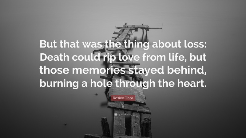 Rosiee Thor Quote: “But that was the thing about loss: Death could rip love from life, but those memories stayed behind, burning a hole through the heart.”